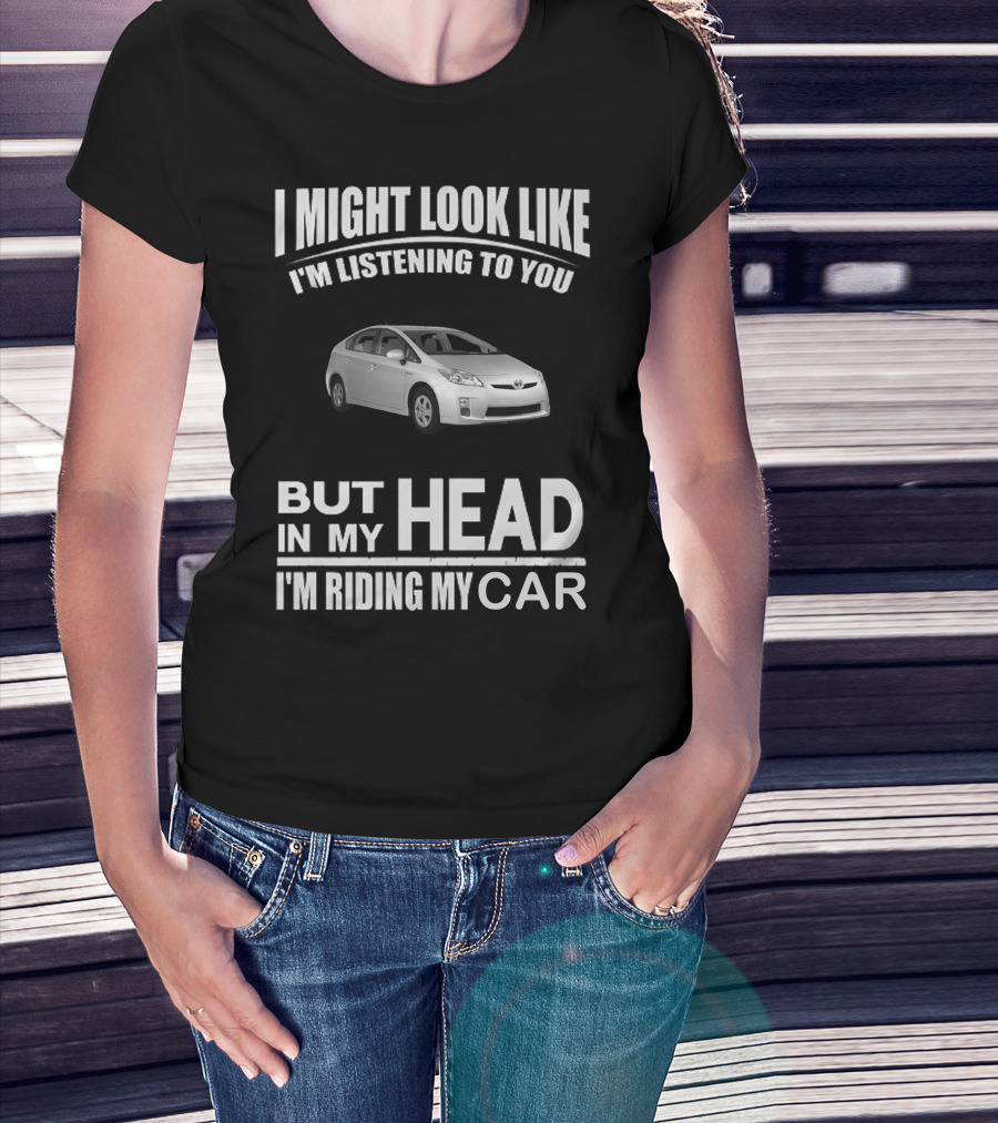 I Might Look Like I'm Listening Prius But In My Head I'm Riding My Car T-Shirt