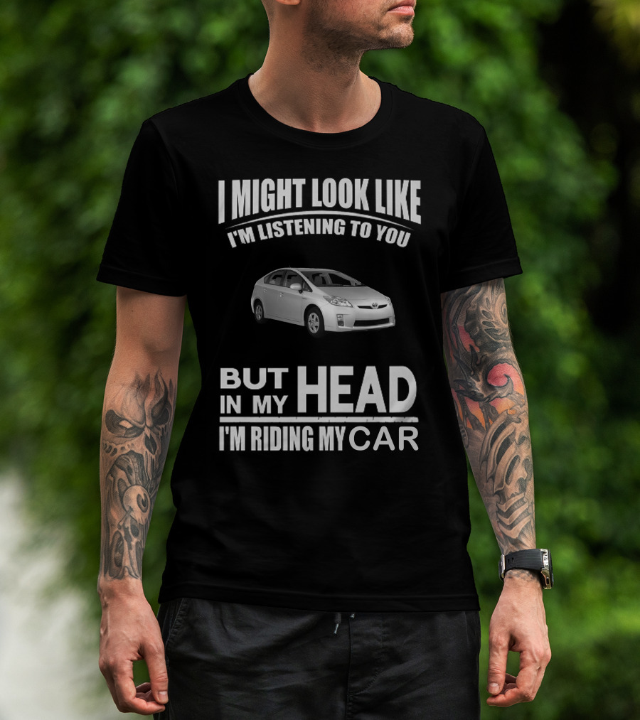 I Might Look Like I'm Listening Prius But In My Head I'm Riding My Car T-Shirt