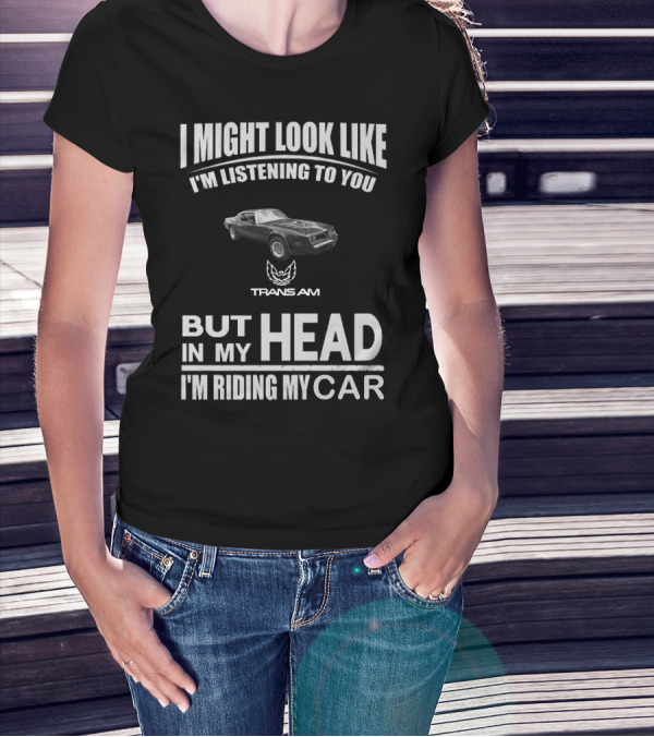 I Might Look Like I'm Listening To You Trans Am 1978 But In My Head I'm Riding My Car T-Shirt