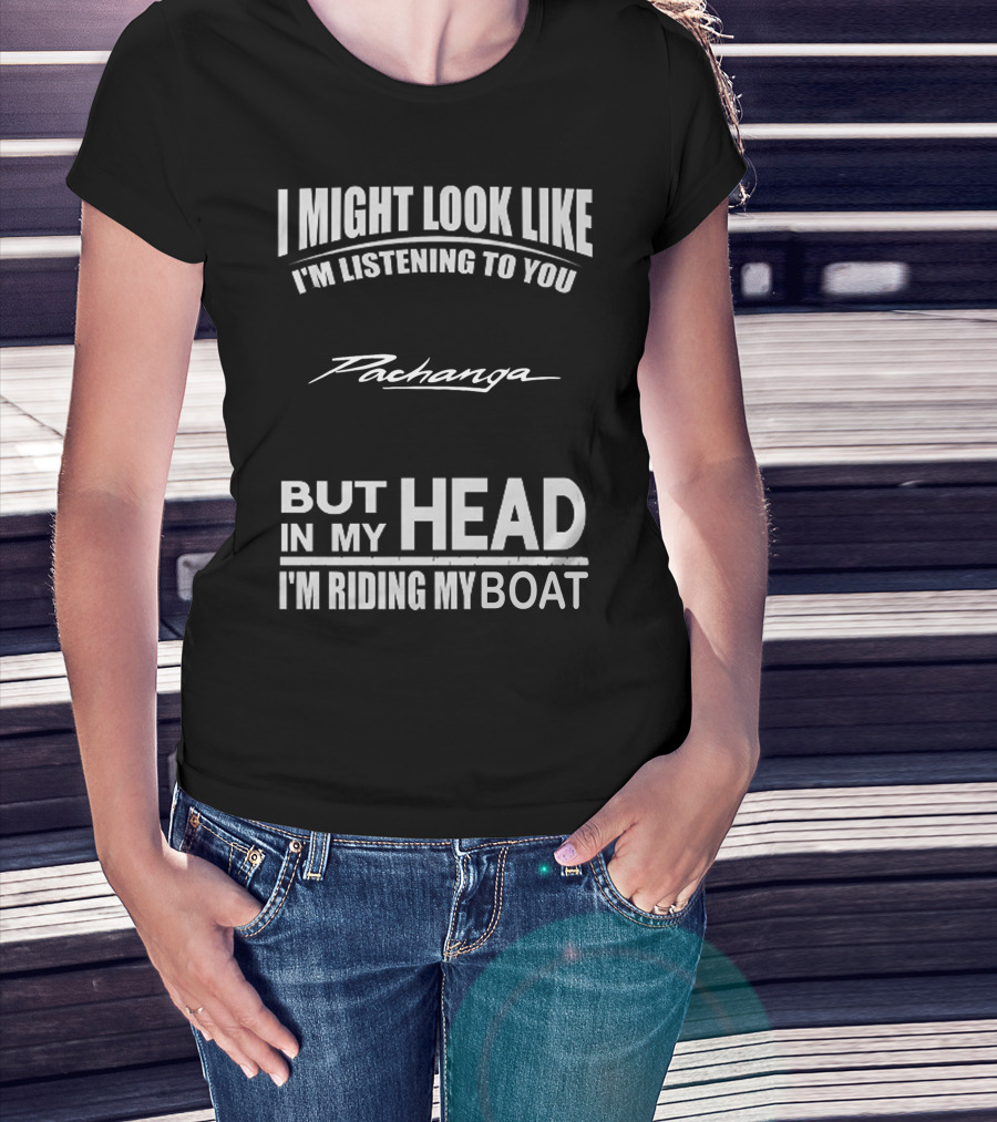I Might Look Like I'm Listening To You Pachanga But In My Head I'm Riding My Boat T-Shirt