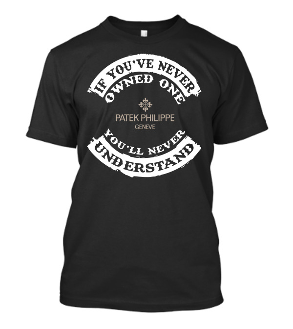 If You've Never Owned One You'll Never Understand Patek Philippe Geneve T-Shirt