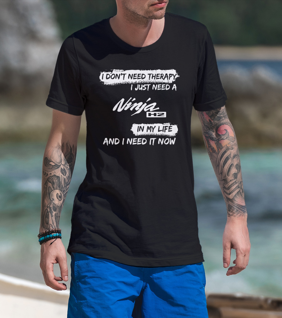I Don't Need Therapy I Just Need A Ninja H2 In My Life And I Need It Now T-Shirt