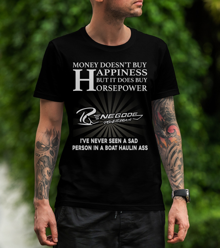 Money Doesn't Buy Happiness But It Does Buy Horsepower Renegade Powerboats I've Never Seen A Sad Person In A Boat Haulin Ass T-Shirt