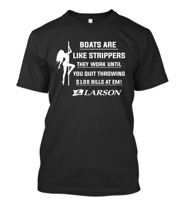 BOATS ARE LIKE STRIPPERS LARSON THEY WORK UNTIL YOU QUIT THROWING $100 BILLS AT EM T-Shirt