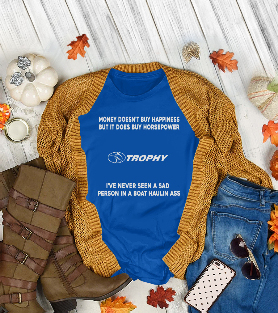 MONEY DOESN'T BUY HAPPINESS BUT IT DOES BUY HORSEPOWER TROPHY I'VE NEVER SEEN A SAD PERSON IN A BOAT HAULIN ASS T-Shirt