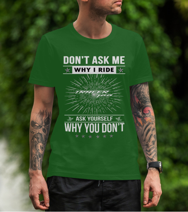 DON'T ASK ME WHY I RIDE TRACER 700 ASK YOURSELF WHY YOU DON'T T-Shirt
