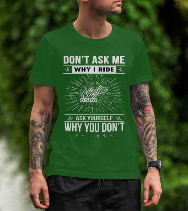 Don't Ask Me Why I Ride Ninja 650R Ask Yourself Why You Don't T-Shirt