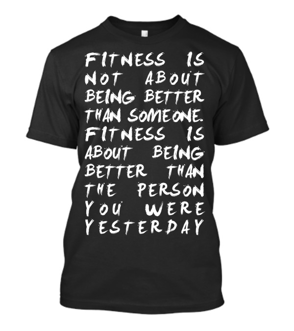 Fitness Is Not About Being Better Than Someone Fitness Is About Being Better Than The Person You Were Yesterday T-Shirt
