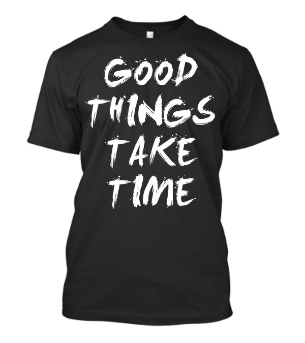 Good Things Take Time Inspirational Phrase T-Shirt