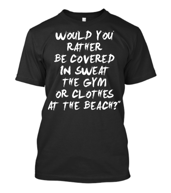 Would You Rather Be Covered In Sweat The Gym Or Clothes At The Beach T-Shirt