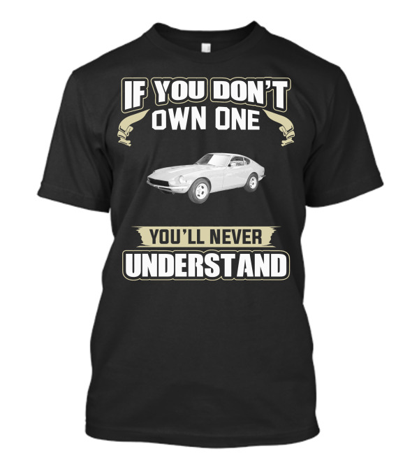 IF YOU DON'T OWN ONE 1972 Datsun 240Z YOU'LL NEVER UNDERSTAND T-Shirt