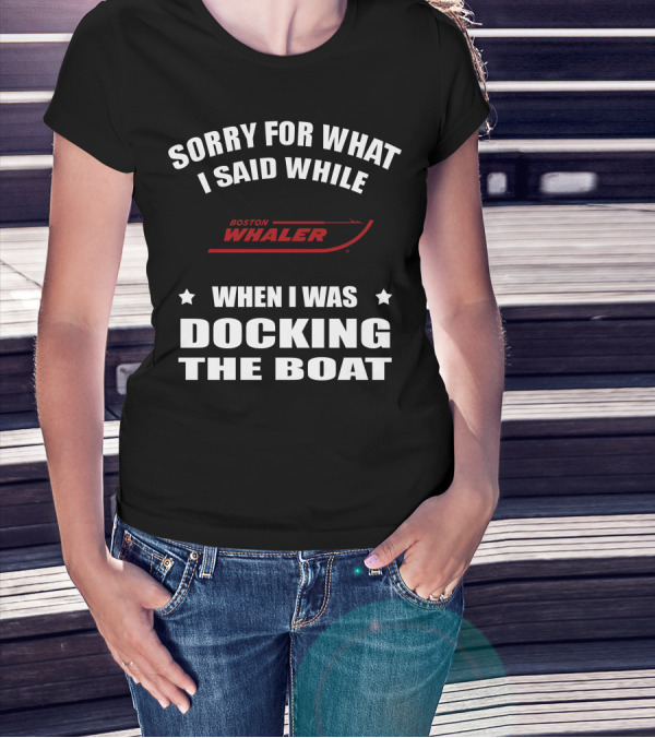 Sorry For What I Said While Docking The Boat Boston Whaler T-Shirt