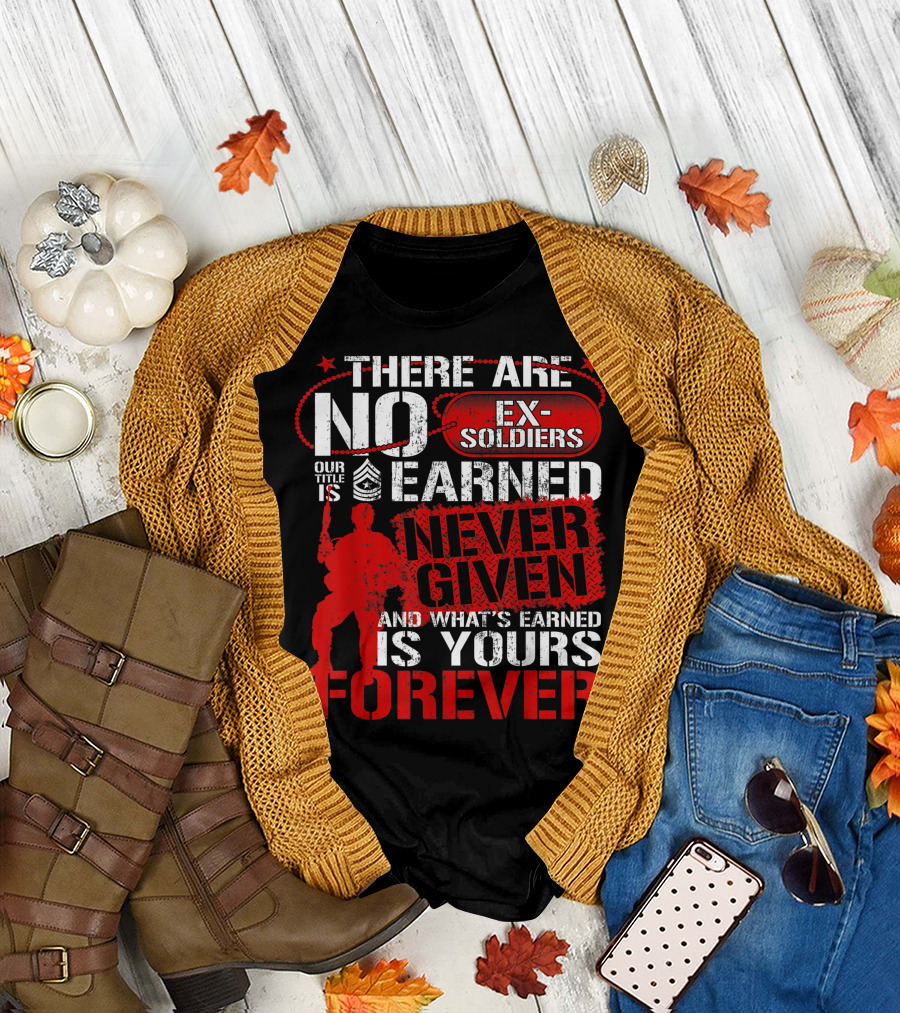 US Army Veteran Day There Are No Ex Soldiers Our Title Is Earned Never Given And What's Earned Is Yours Forever T-Shirt