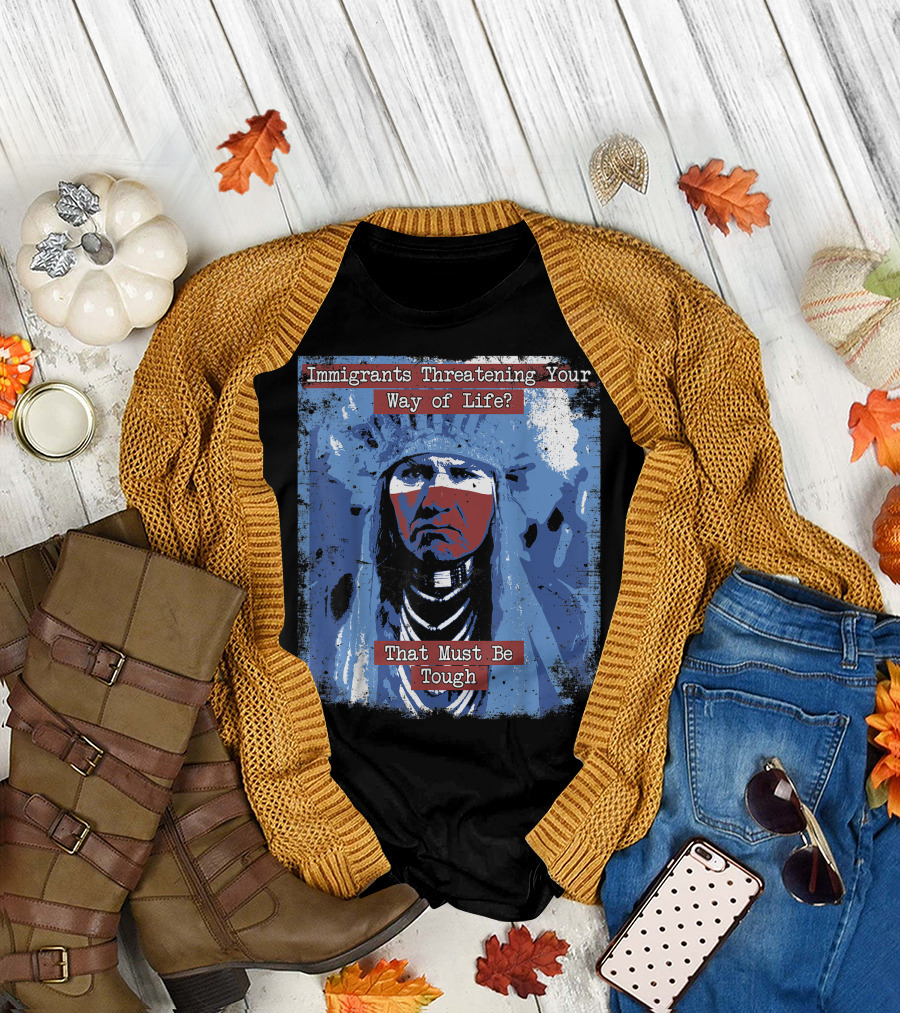 Immigrants Threatening Your Way of Life That Must Be Tough Native American Chief T-Shirt