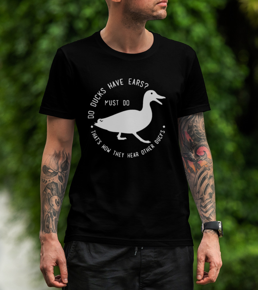 Do Ducks Have Ears Must Do That's How They Hear Other Ducks T-Shirt