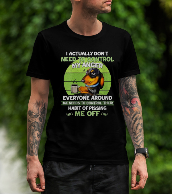 I Actually Don’t Need To Control My Anger Dachshund Everyone Around Me Needs To Control Their Habit Of Pissing Me Off T-Shirt