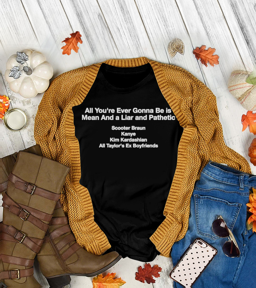 All You’re Ever Gonna Be Is Mean And A Liar And Pathetic Scooter Braun Kanye Kim Kardashian All Taylor’s Ex Boyfriends T-Shirt