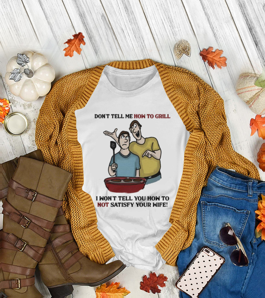 Don’t Tell Me How To Grill I Won’t Tell You How To Not Satisfy Your Wife BBQ Humor T-Shirt