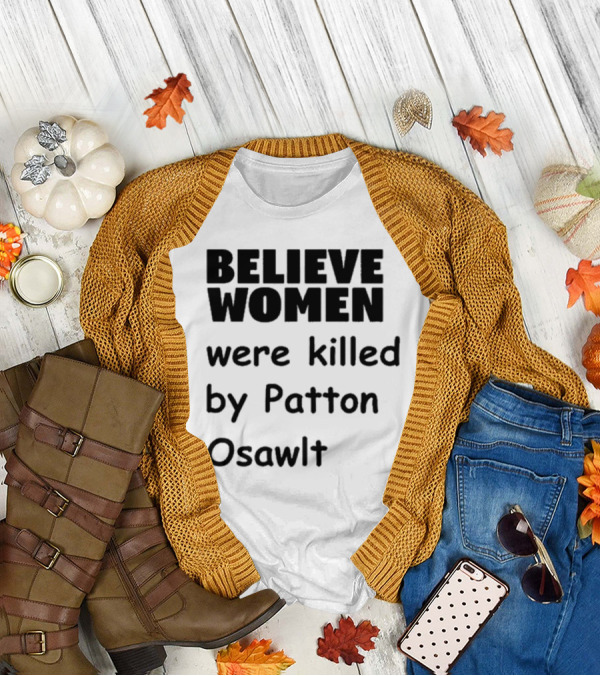 Believe Women Were Killed By Patton Osawlt T-Shirt