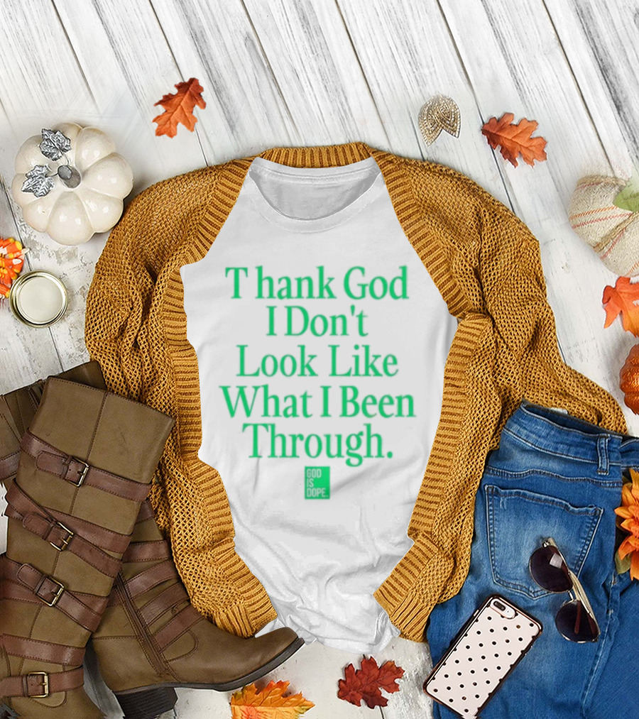 God Is Dope Thank God I Don't Look Like What I Been Through T-Shirt