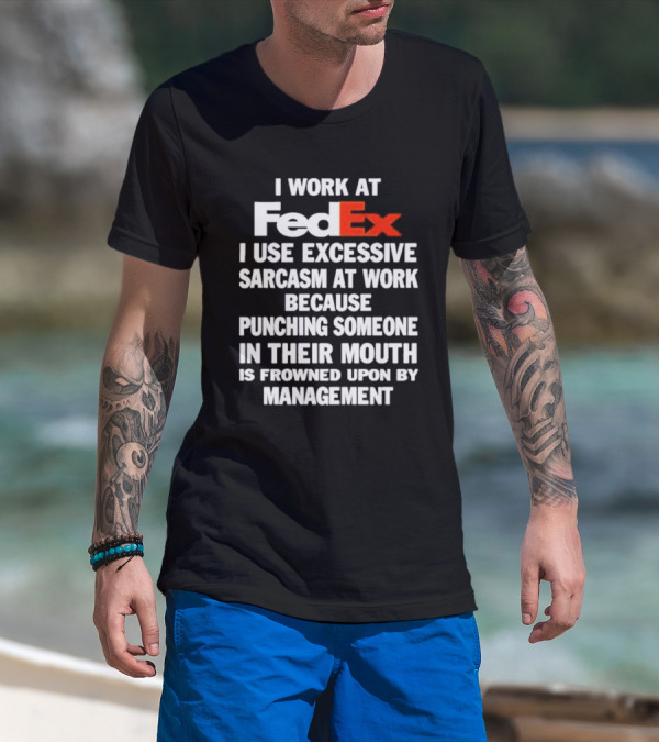 I Work At FedEx I Use Excessive Sarcasm Because Punching Is Frowned Upon By Management T-Shirt