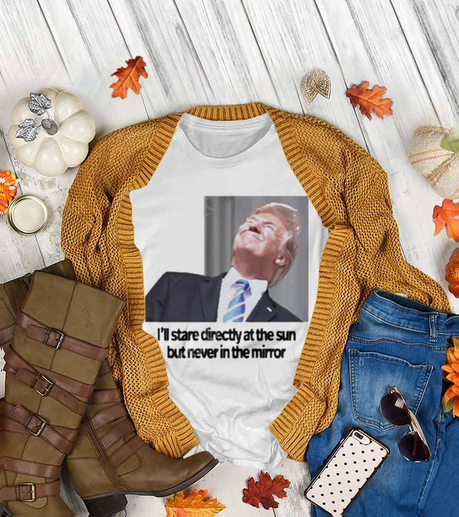 I’ll Stare Directly at the Sun But Never in the Mirror Trump T-Shirt