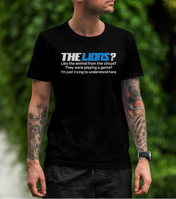 THE LIONS? Like The Animal From The Circus? They Were Playing A Game? I'm Just Trying To Understand Here T-Shirt