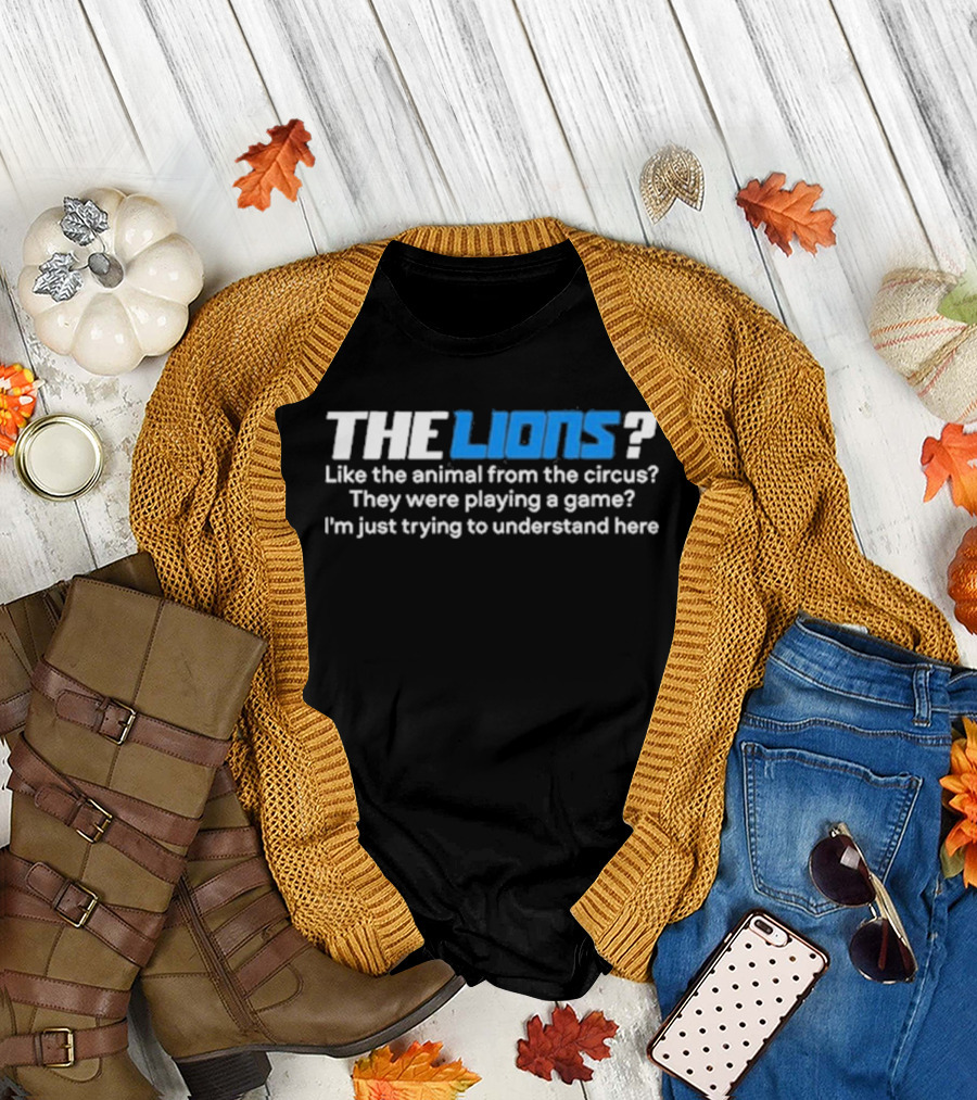 THE LIONS? Like The Animal From The Circus? They Were Playing A Game? I'm Just Trying To Understand Here T-Shirt