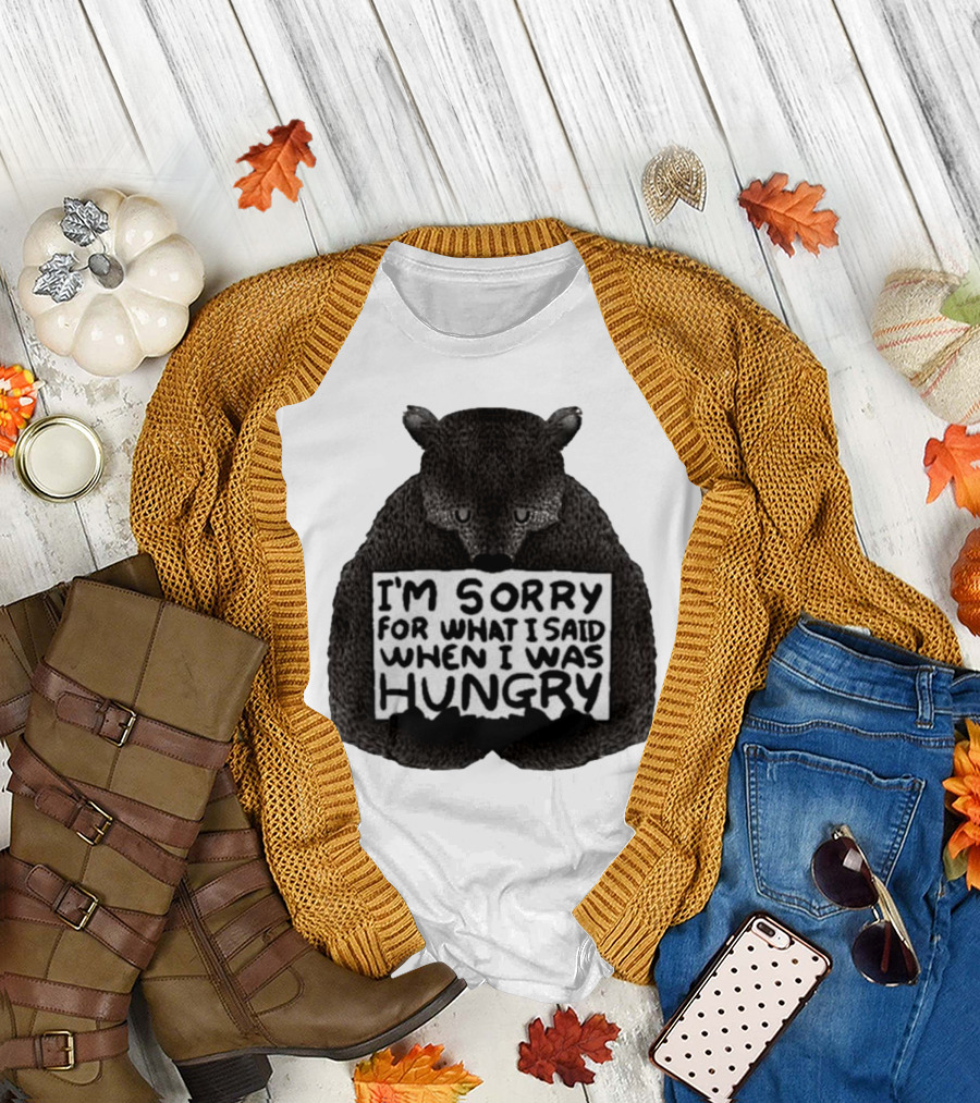 I’m Sorry For What I Said When I Was Hungry Bear T-Shirt