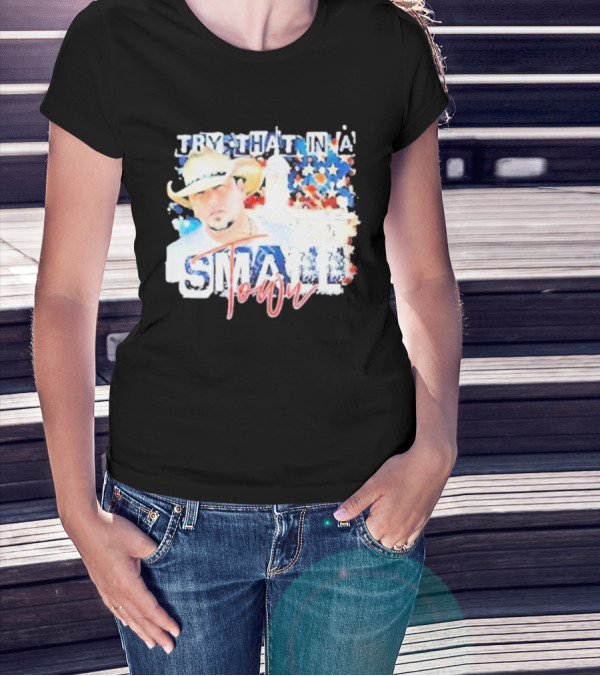 Try That In A Small Town Jason Aldean Patriotic Country Music Star With Cowboy Hat T-Shirt