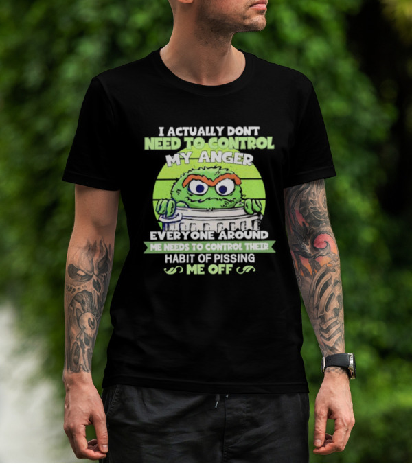I Actually Don't Need To Control My Anger Everyone Around Me Needs To Control Their Habit Of Pissing Me Off Grouchy Trash Monster T-Shirt