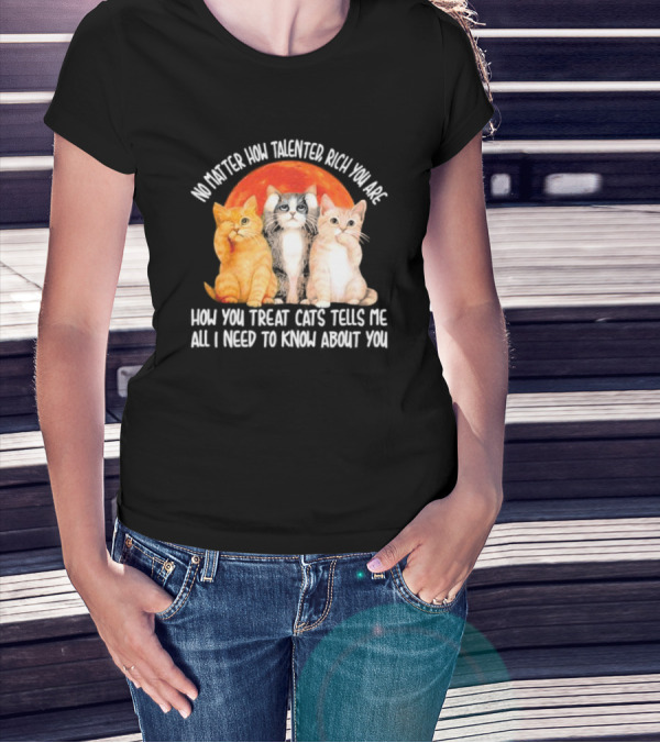 No Matter How Talented Rich You Are How You Treat Cats Tells Me All I Need To Know About You T-Shirt