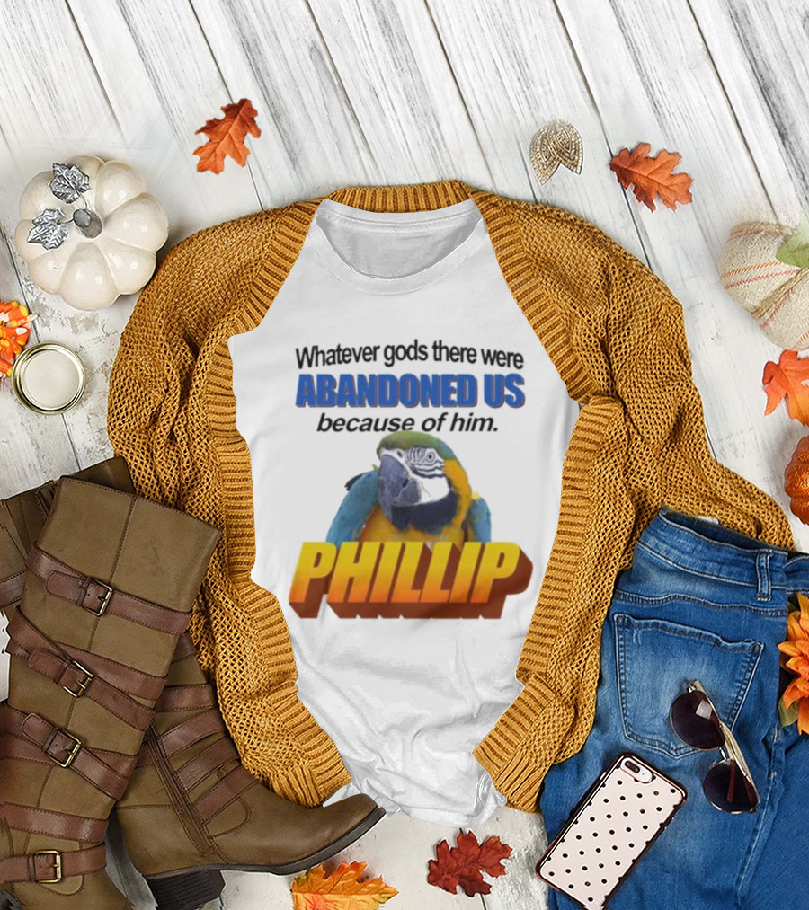 Whatever Gods There Were Abandoned Us Because Of Him Phillip T-Shirt