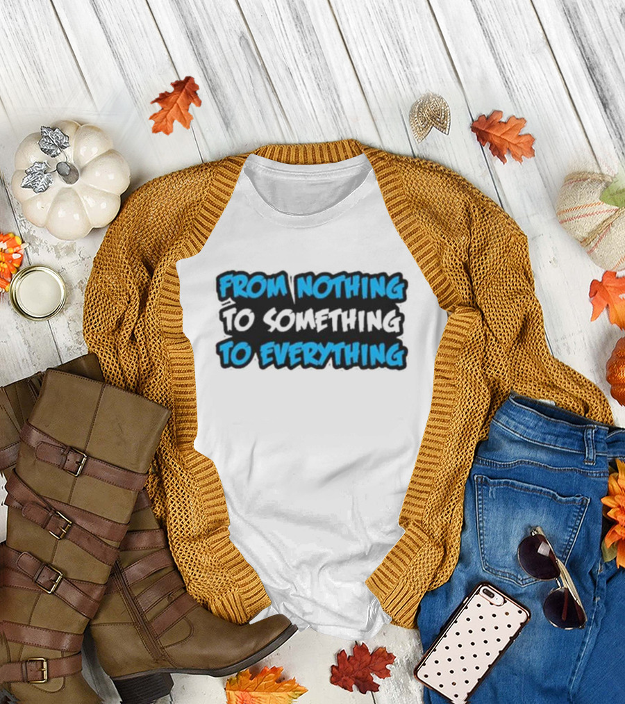 From Nothing To Something To Everything T-Shirt