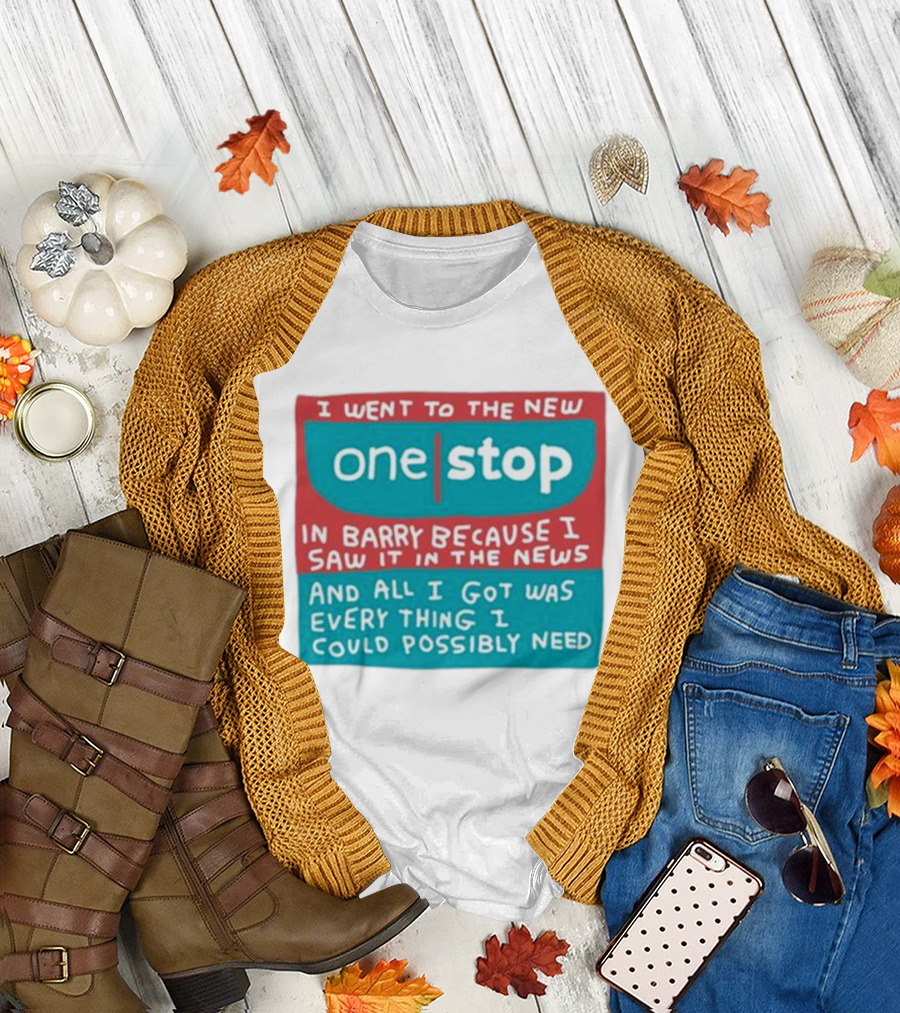 I Went To The New One Stop In Barry Because I Saw It In The News And All I Got Was Everything I Could Possibly Need T-Shirt