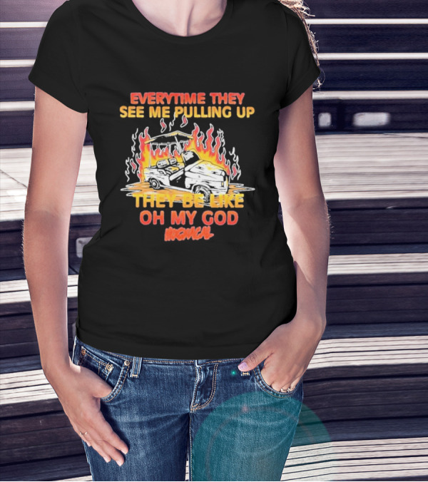 EVERYTIME THEY SEE ME PULLING UP THEY BE LIKE OH MY GOD HOGICAL T-Shirt
