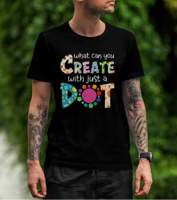 What Can You Create With Just A Dot Day Happy Dot Day International Dot Day T-Shirt