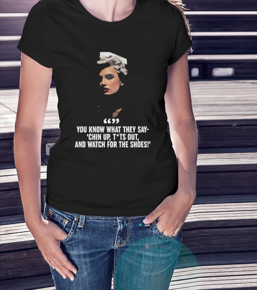You Know What They Say Chin Up T*ts Out And Watch For The Shoes T-Shirt