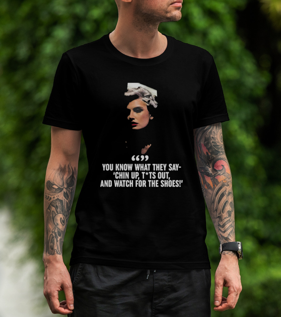 You Know What They Say Chin Up T*ts Out And Watch For The Shoes T-Shirt