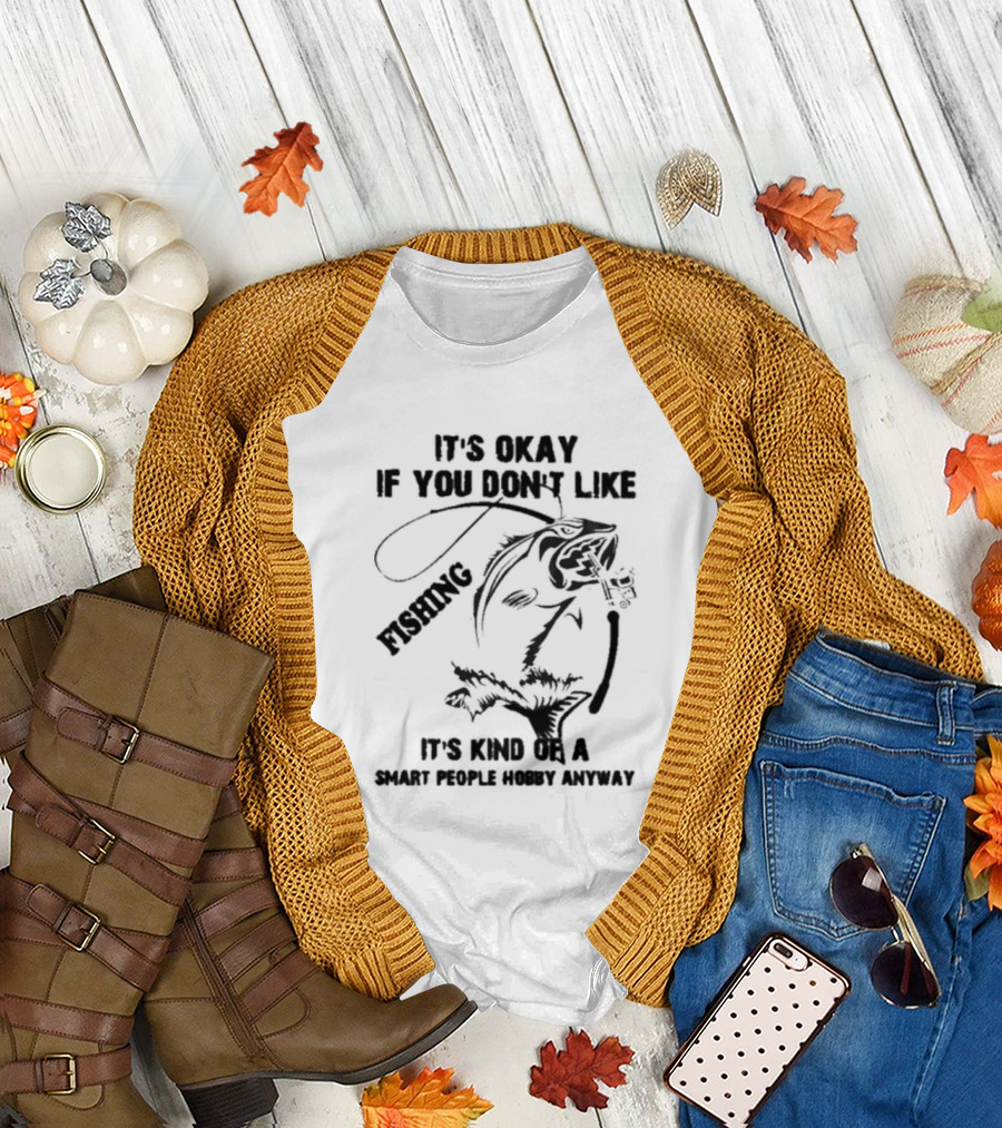 It’s Okay If You Don’t Like Fishing It’s Kind Of A Smart People Hobby Anyway T-Shirt
