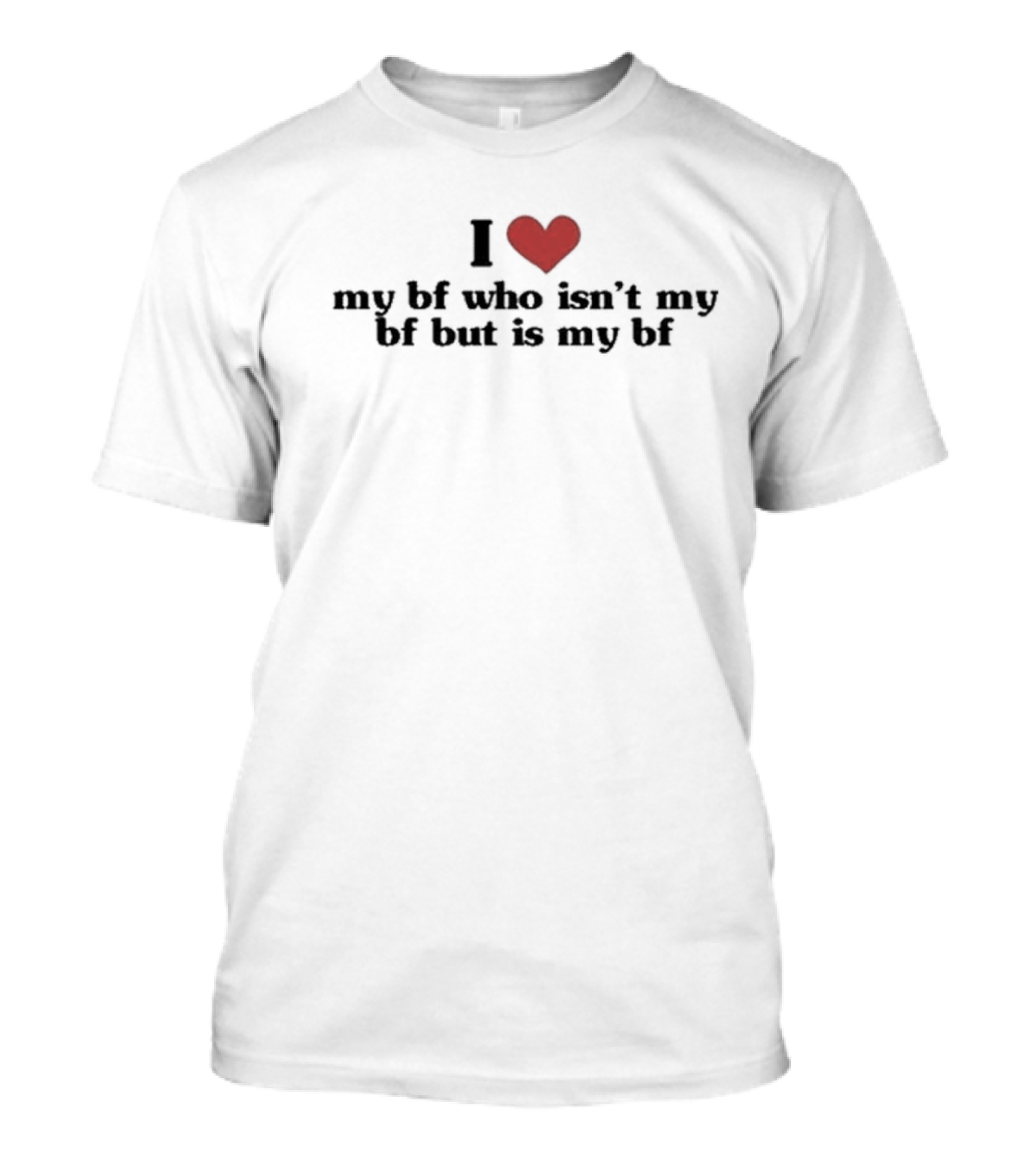 I Love My Bf Who Isn’t My Bf But Is My Bf T-Shirt
