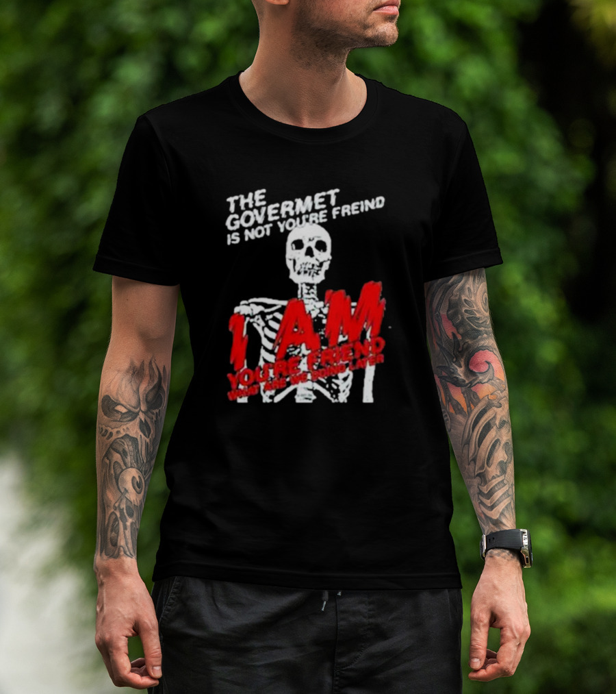 THE GOVERMET IS NOT YOU'RE FREIND I AM YOU'RE FREND WHAT ARE WE DOING LATER SKELETON T-Shirt