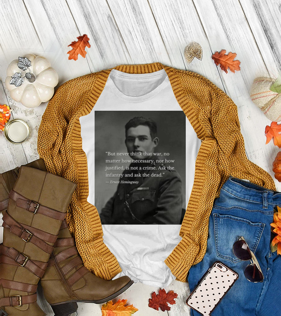Ernest Hemingway But Never Think That War No Matter How Necessary Nor How Justified Is Not A Crime Ask the Infantry and Ask the Dead T-Shirt