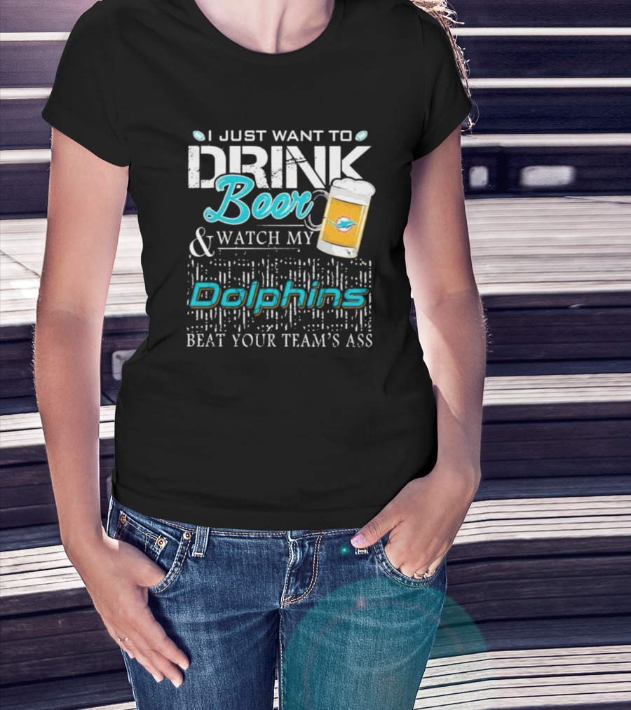 I Just Want To Drink Beer And Watch My Dolphins Beat Your Team's Ass T-Shirt