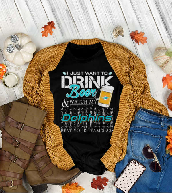 I Just Want To Drink Beer And Watch My Dolphins Beat Your Team's Ass T-Shirt
