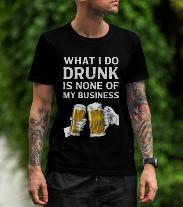 What I Do Drunk Is None Of My Business Beer Cheers T-Shirt