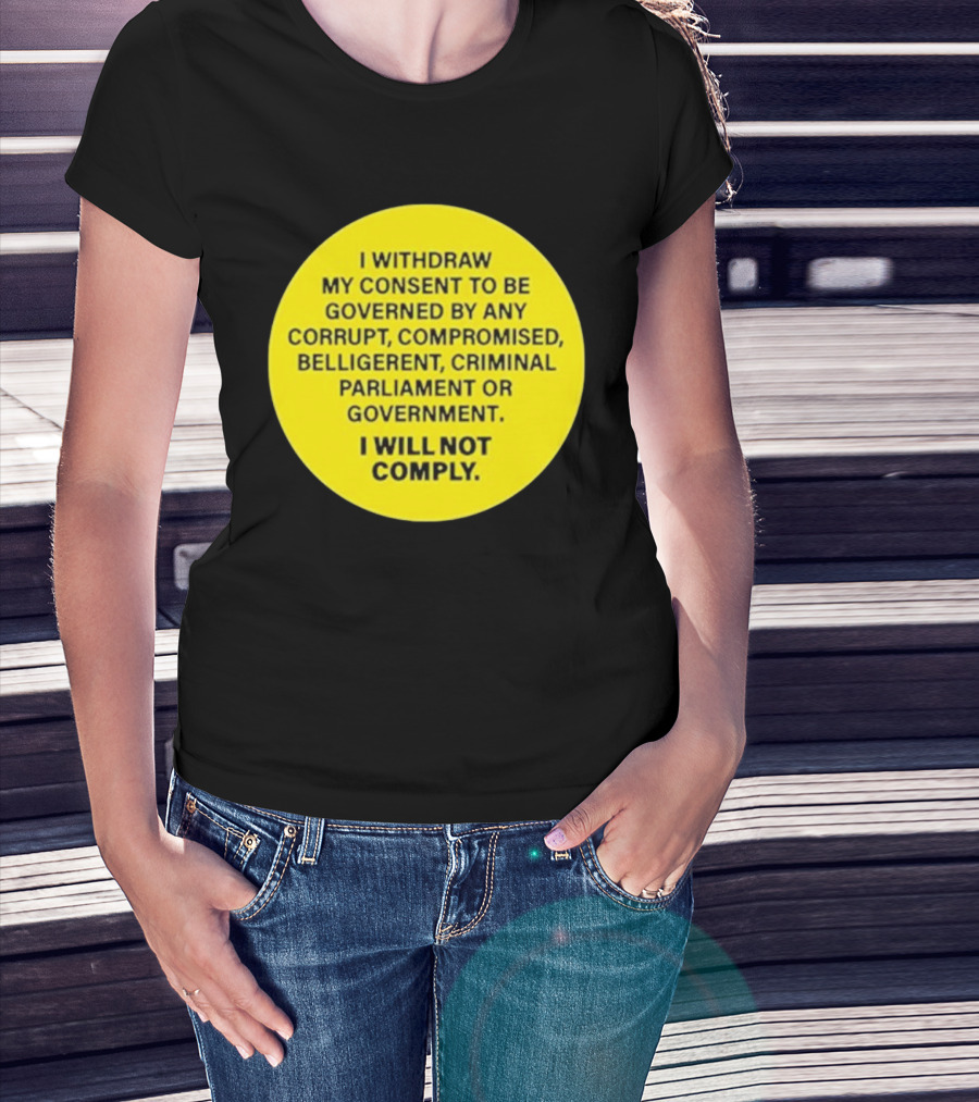 I Withdraw My Consent To Be Governed By Any Corrupt Compromised Belligerent Criminal Parliament Government I Will Not Comply T-Shirt
