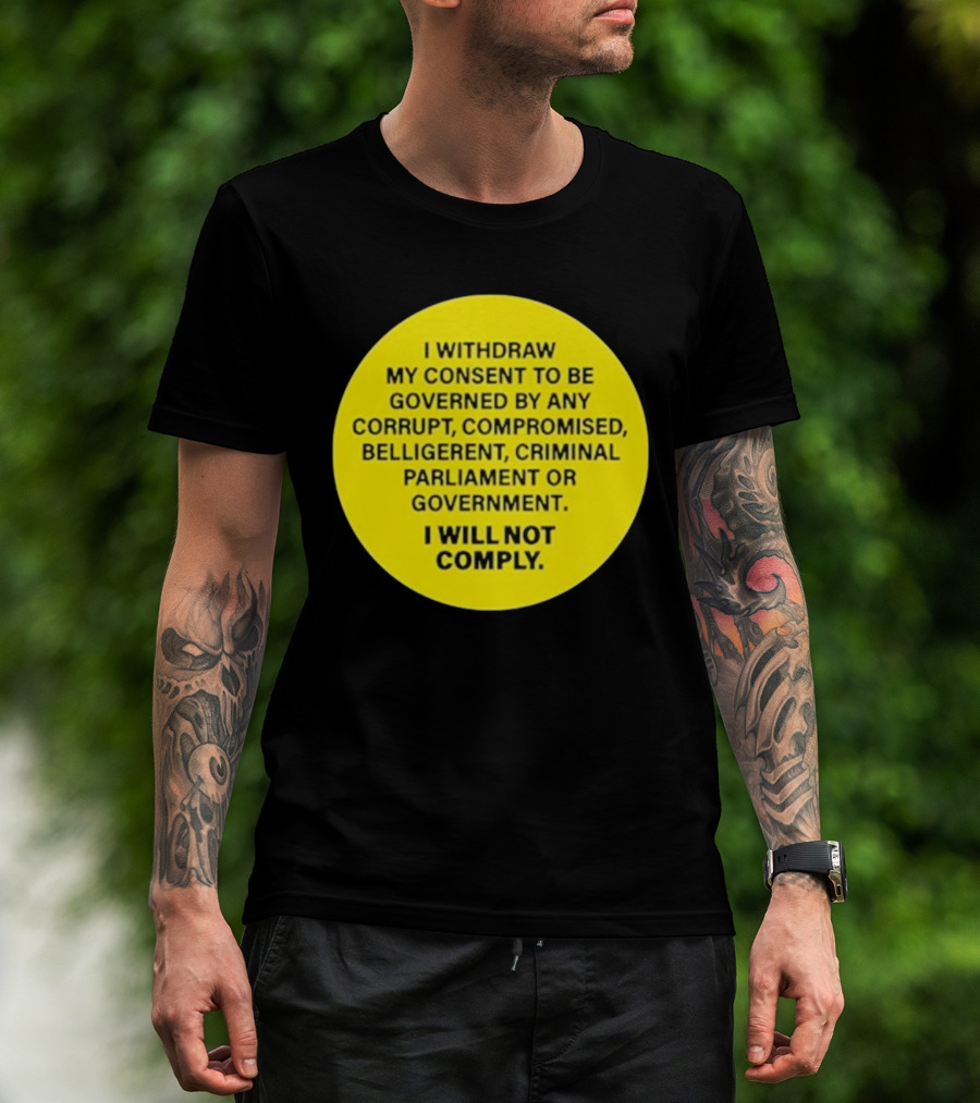 I Withdraw My Consent To Be Governed By Any Corrupt Compromised Belligerent Criminal Parliament Government I Will Not Comply T-Shirt