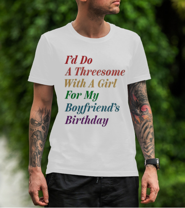 I’d Do A Threesome With A Girl For My Boyfriend’s Birthday T-Shirt