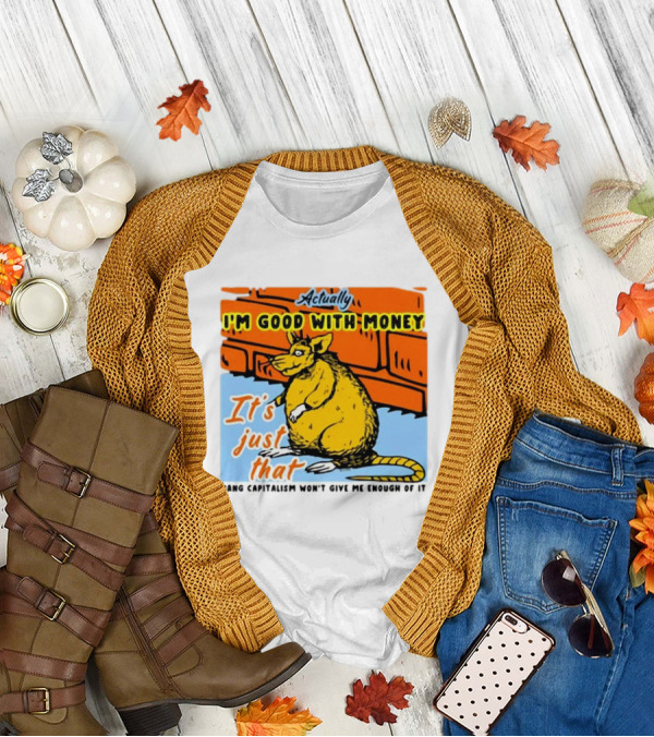 Actually I’m Good With Money It’s Just That Dang Capitalism Won’t Give Me Enough Of It T-Shirt